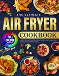 THE ULTIMATE AIR FRYER COOKBOOK: Low Fat & Delicious Air Fryer Recipes for Busy Families to Cook Homemade Meals |Your Ultimate Guide to Effortless Air Frying |Full Color Book