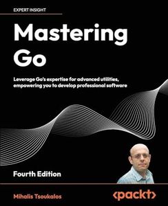 Mastering Go - Fourth Edition: Leverage Go's expertise for advanced utilities, empowering you to develop professional software