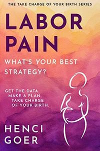 Labor Pain: What's Your Best Strategy?: Get the Data. Make a Plan. Take Charge of Your Birth (The Take Charge of Your Birth Series)