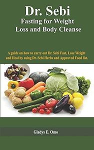 Dr. Sebi Fasting for Weight Loss and Body Cleanse: A guide on how to carry out Dr. Sebi fast, lose weight and Heal by using Dr. Sebi Herbs and Approved food list