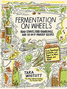 Fermentation on Wheels: Road Stories, Food Ramblings, and 50 Do-It-Yourself Recipes from Sauerkraut, Kombucha, and Yogurt to Miso, Tempeh, and Mead