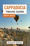 Cappadocia Travel Guide 2024-2025: A Journey through the Mystical Valleys and Ancient Wonders of Turkey