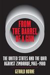 From the Barrel of a Gun: The United States and the War against Zimbabwe, 1965-1980