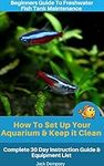 Beginners Guide To Freshwater Fish Tank Maintenance: How To Set Up an Aquarium & Keep it Clean. Complete 30 Day Instruction Guide & Equipment List