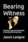 Bearing Witness: The Ethical, Legal, and Practical Guide to Recording and Sharing History