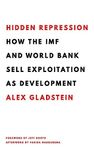 Hidden Repression: How the IMF and World Bank Sell Exploitation as Development (Books by Alex Gladstein)