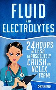 Fluid and Electrolytes: 24 Hours or Less to Absolutely Crush the NCLEX Exam! (Nursing Review Questions and RN Content Guide, Registered Nurse, Practitioner, ... Exam Prep, Medical LPN Textbooks Book 3)