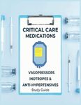 Critical Care Medications: Pharmacology of Common Vasopressors, Inotropes, and Antihypertensives Used in Critical Care, A Study Guide and Resource ... and More (Critical Care Essentials)