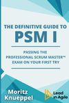 The Definitive Guide to PSM I: Passing the Professional Scrum Master™ exam on your first try (The Definitive Guides to Scrum Exams)