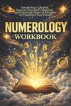 Numerology Workbook: Decode Your Life Path, Uncover Your Soul’s Blueprint, and Unlock the Power of Numbers to Transform Your Future