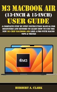 M3 MACBOOK AIR (13-INCH & 15-INCH) USER GUIDE: A Complete Step By Step Instruction Manual for Beginners and seniors to Learn How to Use the New M3 Chip ... & Tricks (Apple Device Manuals by Clark 5)