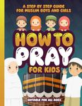 How to Pray for Kids: A Step by Step Islamic Prayer Book for Muslim Boys & Girls - The Beginners Guide - Suitable for All Ages!