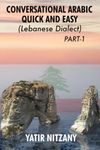 Conversational Arabic Quick and Easy: Learn the Lebanese Arabic Dialect! A Levantine Colloquial. Lebanese Dialect.