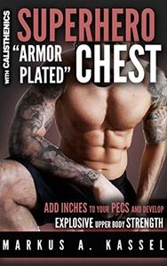 Superhero “Armor-Plated” Chest: How to Use Push-Ups, Dips and Advanced Calisthenics to Add Inches to Your Pecs & Develop Explosive Upper Body Strength: ... Bodyweight Exercises for Chest Mass/Power)
