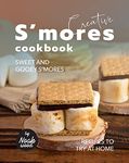 Creative S'mores Cookbook: Sweet and Gooey S'mores Recipes to Try at Home