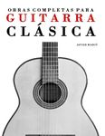 Obras completas para guitarra clásica / Complete works for classical guitar: Guitarra solista, dúos, tríos y cuartetos / Guitar solo, duets, trios and quartets