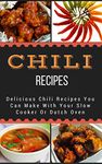 Chili Recipes: Delicious Chili Recipes You Can Make With Your Slow Cooker Or Dutch Oven