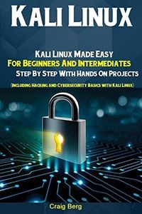 Kali Linux: Kali Linux Made Easy For Beginners And Intermediates Step By Step With Hands On Projects (Including Hacking and Cybersecurity Basics with Kali Linux)