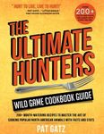 The Ultimate Hunters Wild Game Cookbook Guide: 200+ Mouth-Watering recipes to Master the art of Cooking popular North american animals with Facts and Stats