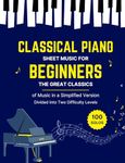 100 CLASSICAL PIANO SHEET MUSIC FOR BEGINNERS - The Great Classics of Music in a Simplified Version : 100 Easy & Famous Solos composed by Bach Beethoven Chopin Debussy Liszt Mozart Schubert & Others