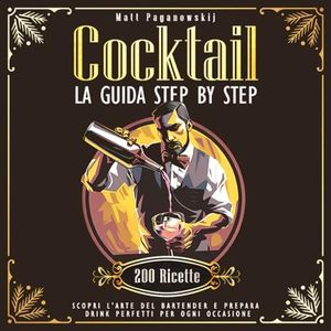 Cocktail: La Guida Step by Step: Scopri l’arte del bartender e prepara drink perfetti per ogni occasione. Con più di 200 ricette