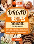 Bread Recipes Cookbook for Beginners: Easy-to-Follow Ultimate Guide of Delicious Recipes for Bread Machine or Oven. Homemade Baking: Traditional, Artisanal, Gluten Free, Keto, Diabetic Diet Delights