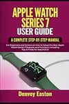 Apple Watch Series 7 User Guide: A Complete Step-by-Step Manual for Beginners and Seniors on How to Setup the New Apple Watch Series 7 Features and Functions Including Tips & Tricks for WatchOS 8