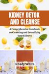 KIDNEY DETOX AND CLEANSE: A Comprehensive Handbook on Cleansing and Detoxifying Your Kidneys (The Kidney Disease Cookbook and Recipes Series)