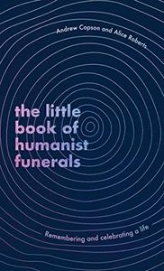 The Little Book of Humanist Funerals: Remembering and celebrating a life