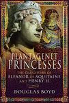 Plantagenet Princesses: The Daughters of Eleanor of Aquitaine and Henry II