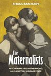 The Maternalists: Psychoanalysis, Motherhood, and the British Welfare State (Intellectual History of the Modern Age)