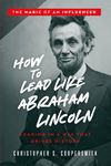 How to Lead Like Abraham Lincoln: Leading in a Way That Drives History (The Magic of an Influencer)