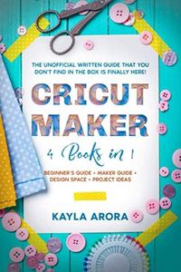 CRICUT MAKER: 4 BOOKS in 1 - Beginner’s guide + Maker Guide + Design Space + Project Ideas. The Unofficial Written Guide That You Don't Find in The Box is Finally Here!
