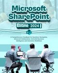 Microsoft SharePoint Bible 2024: A Comprehensive Handbook for Seamless Navigation, Enhanced Collaboration, Unrivaled Business Intelligence and Innovative Workflows