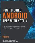 How to Build Android Apps with Kotlin: A hands-on guide to developing, testing, and publishing your first apps with Android