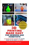 3D Printing Made Easy for Newbies and Hobbyists: A Quick-Start Guide to Learn How to 3D Print at Home