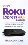 2021 Roku Express 4K+ User Guide: A Comprehensive User Manual with Tips and Tricks On How to Set Up and Operate the New Roku Express 4K+