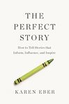 The Perfect Story: How to Tell Stories that Inform, Influence, and Inspire