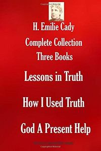 H. Emilie Cady Complete Collection: Three Books: Lessons in Truth; How I Used Truth; God A Present Help