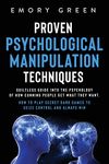 Proven Psychological Manipulation Techniques: Guiltless Guide into the Psychology of How Cunning People Get What They Want. How to Play Secret Dark Games to Seize Control and Always Win