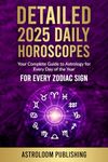 DETAILED 2025 DAILY HOROSCOPES: Your Complete Guide to Astrology for Every Day of the Year for Every Zodiac Sign