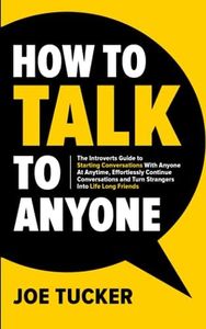 How To Talk To Anyone: The Introvert’s Guide to Starting Conversations With Anyone At Anytime, Effortlessly Continue Conversations and Turn Strangers ... Be Charismatic, Confident and Purpose Driven)