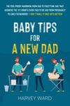 Baby Tips For A New Dad: The Fool-Proof Handbook From Dad to First Time Dad That Answers the 117 Doubts Every Dad-To-Be Has From Pregnancy to Early Fatherhood | Don’t Panic: It Only Gets Better!