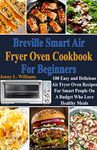 Breville Smart Air Fryer Oven Cookbook for Beginners: 100 Easy and Delicious Air Fryer Oven Recipes for Smart People on A Budget Who Love Healthy Meals!