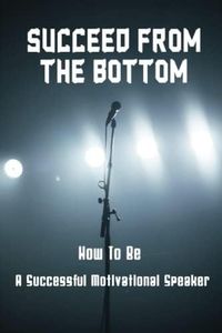 Succeed From The Bottom: How To Be A Successful Motivational Speaker