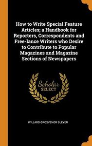 How to Write Special Feature Articles; a Handbook for Reporters, Correspondents and Free-lance Writers who Desire to Contribute to Popular Magazines and Magazine Sections of Newspapers