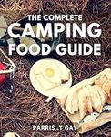 The Complete Camping Food Guide: Delicious Outdoor Recipes and Pro Tips: The Ultimate Handbook for Perfect Camping Meals