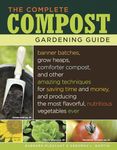The Complete Compost Gardening Guide: Banner Batches, Grow Heaps, Comforter Compost, and Other Amazing Techniques for Saving Time and Money, and ... Most Flavorful, Nutritious Vegetables Ever