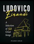 Ludovico Einaudi Piano Sheet Music Book: A Selection of 50 Great Songs for Piano Solo