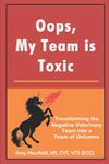 Oops, My Team is Toxic: Transforming the Negative Veterinary Team into a Team of Unicorns